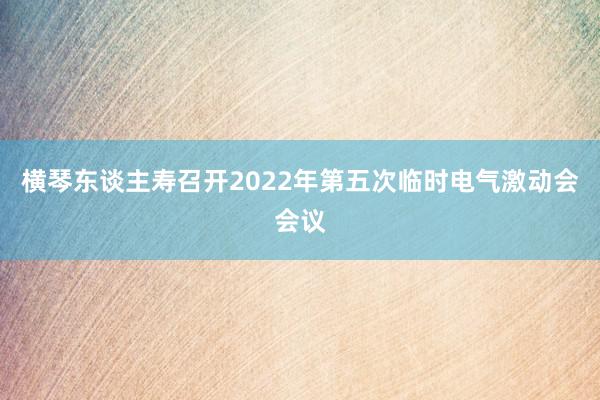 横琴东谈主寿召开2022年第五次临时电气激动会会议