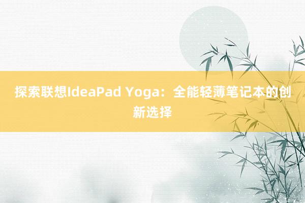 探索联想IdeaPad Yoga：全能轻薄笔记本的创新选择