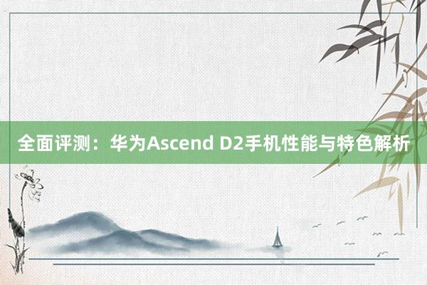 全面评测：华为Ascend D2手机性能与特色解析